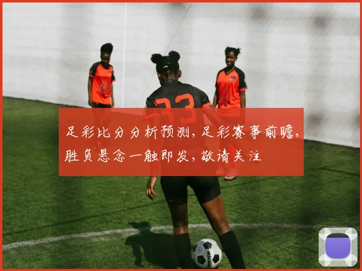 足彩比分分析预测,足彩赛事前瞻,胜负悬念一触即发,敬请关注
