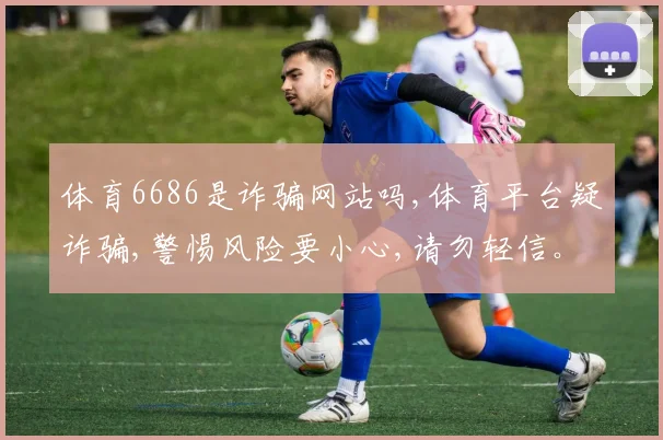 体育6686是诈骗网站吗,体育平台疑诈骗,警惕风险要小心,请勿轻信。