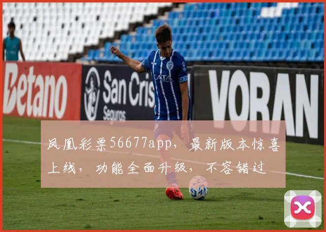 凤凰彩票56677app，最新版本惊喜上线，功能全面升级，不容错过