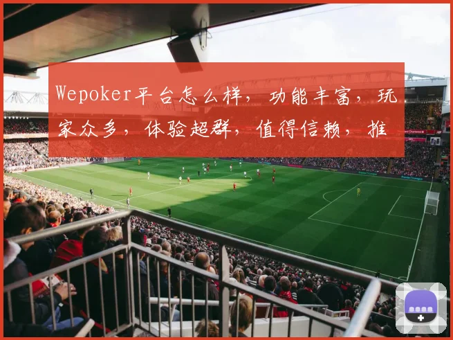 Wepoker平台怎么样，功能丰富，玩家众多，体验超群，值得信赖，推荐体验