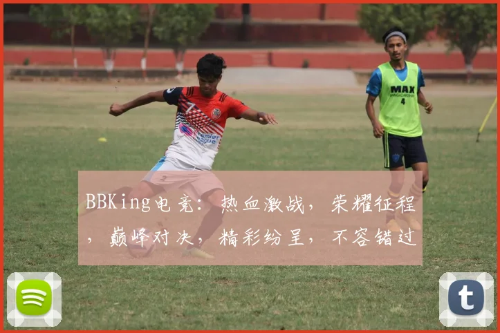 BBKing电竞：热血激战，荣耀征程，巅峰对决，精彩纷呈，不容错过