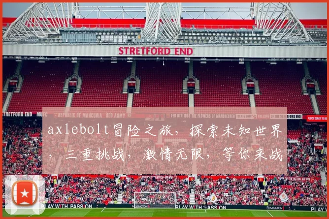axlebolt冒险之旅，探索未知世界，三重挑战，激情无限，等你来战