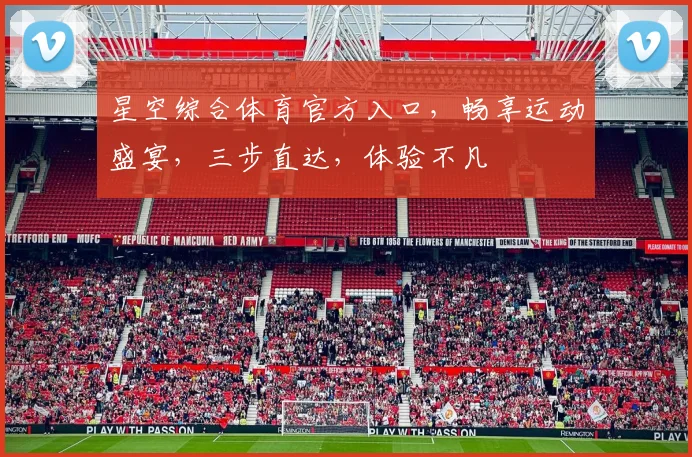 星空综合体育官方入口，畅享运动盛宴，三步直达，体验不凡