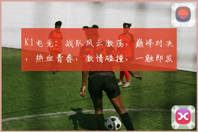 K1电竞：战队风云激荡，巅峰对决，热血青春，激情碰撞，一触即发
