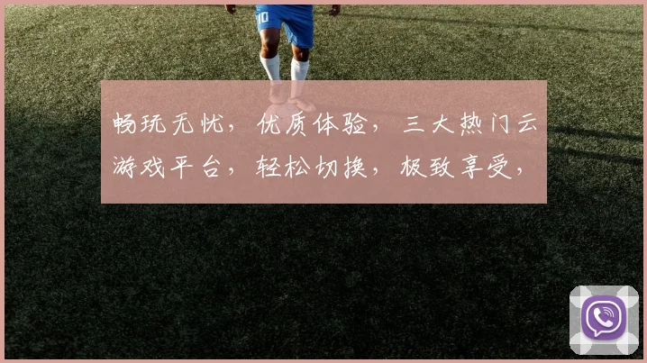 畅玩无忧，优质体验，三大热门云游戏平台，轻松切换，极致享受，一网打尽
