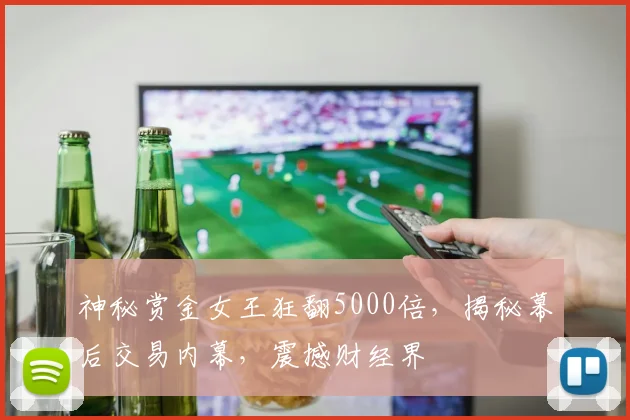 神秘赏金女王狂翻5000倍，揭秘幕后交易内幕，震撼财经界