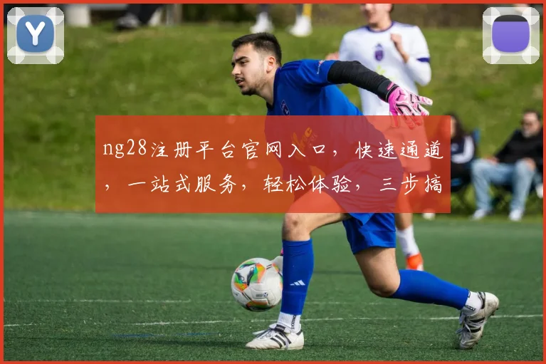 ng28注册平台官网入口，快速通道，一站式服务，轻松体验，三步搞定