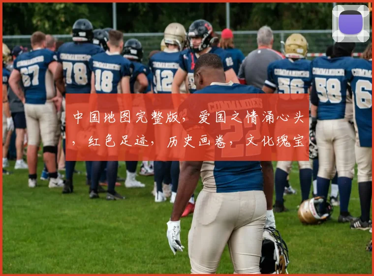 中国地图完整版，爱国之情涌心头，红色足迹，历史画卷，文化瑰宝，三生有幸