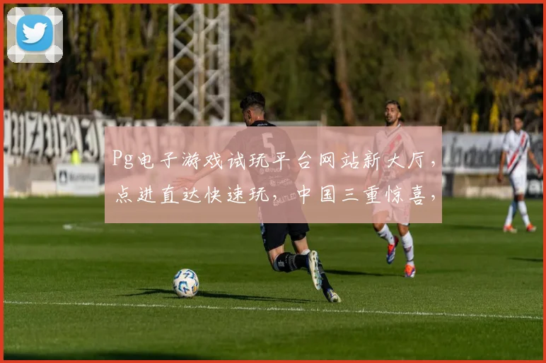 Pg电子游戏试玩平台网站新大厅，点进直达快速玩，中国三重惊喜，尽享无限乐趣