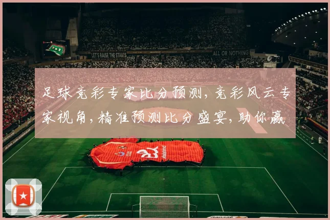 足球竞彩专家比分预测,竞彩风云专家视角,精准预测比分盛宴,助你赢球