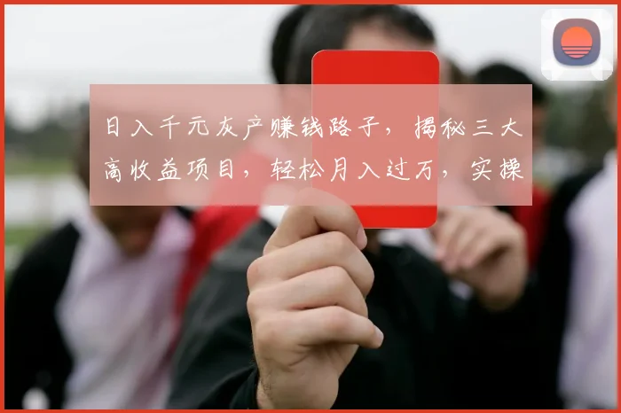 日入千元灰产赚钱路子，揭秘三大高收益项目，轻松月入过万，实操攻略分享
