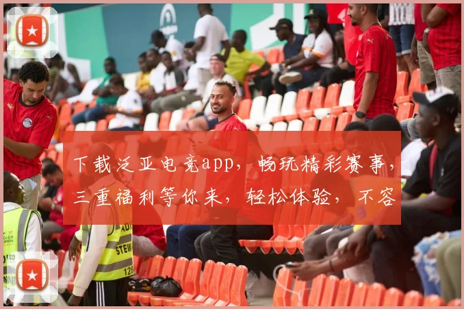 下载泛亚电竞app，畅玩精彩赛事，三重福利等你来，轻松体验，不容错过