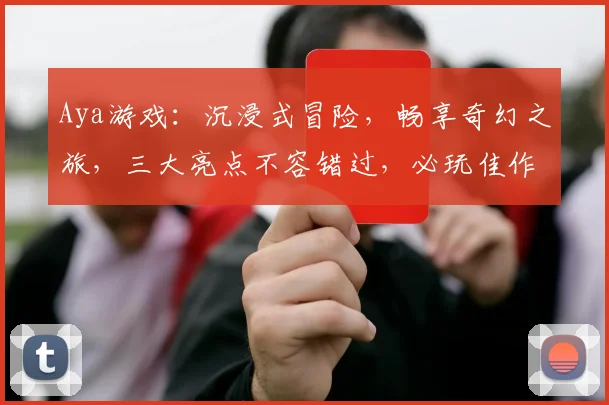 Aya游戏：沉浸式冒险，畅享奇幻之旅，三大亮点不容错过，必玩佳作