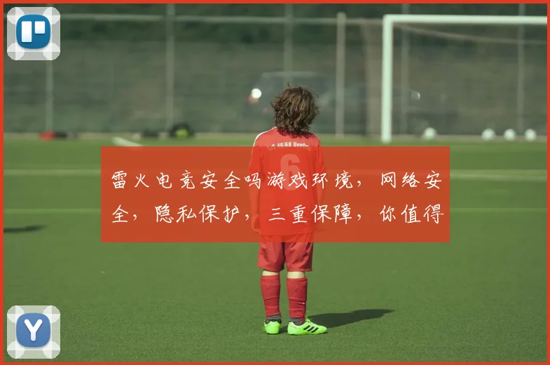 雷火电竞安全吗游戏环境，网络安全，隐私保护，三重保障，你值得信赖