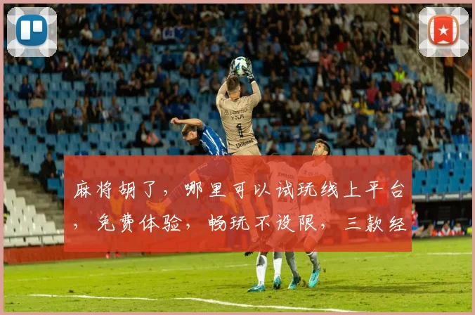 麻将胡了，哪里可以试玩线上平台，免费体验，畅玩不设限，三款经典玩法，等你来挑战